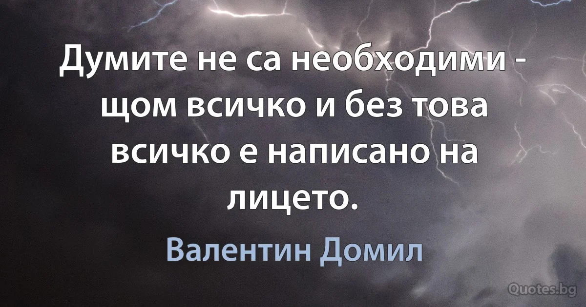 Думите не са необходими - щом всичко и без това всичко е написано на лицето. (Валентин Домил)