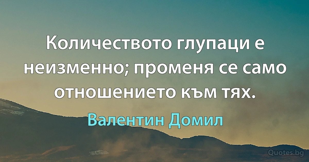 Количеството глупаци е неизменно; променя се само отношението към тях. (Валентин Домил)