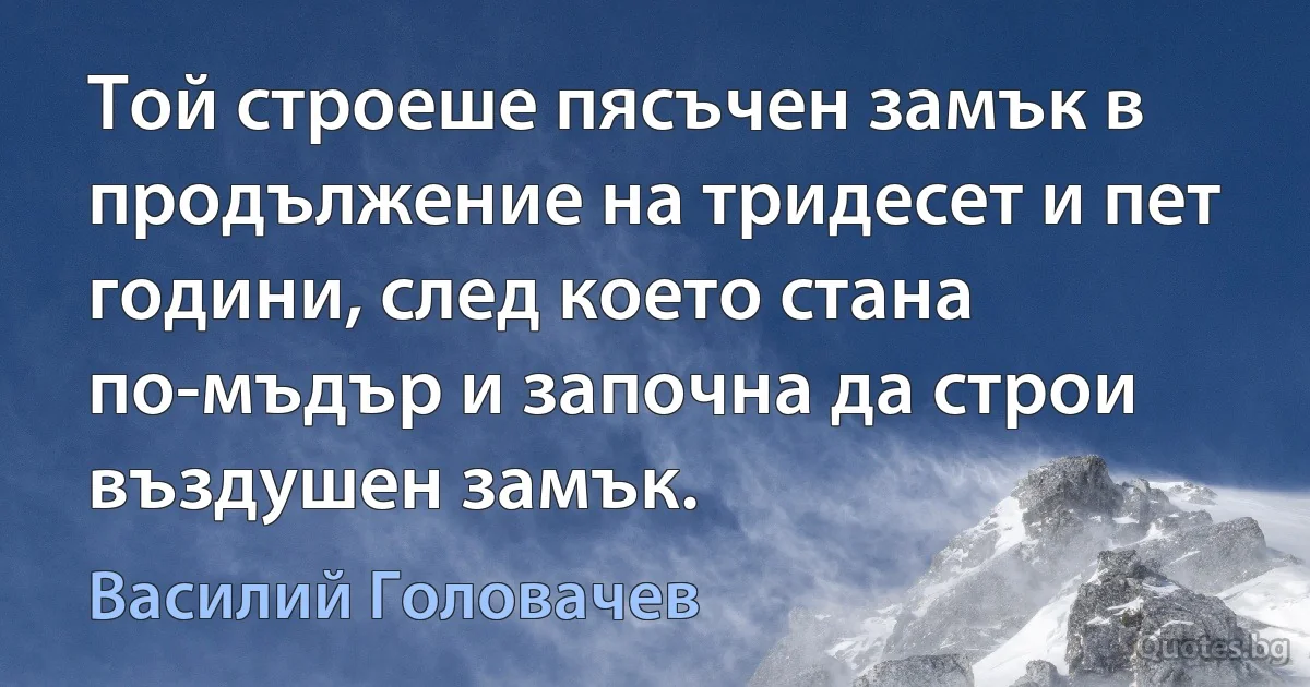 Той строеше пясъчен замък в продължение на тридесет и пет години, след което стана по-мъдър и започна да строи въздушен замък. (Василий Головачев)