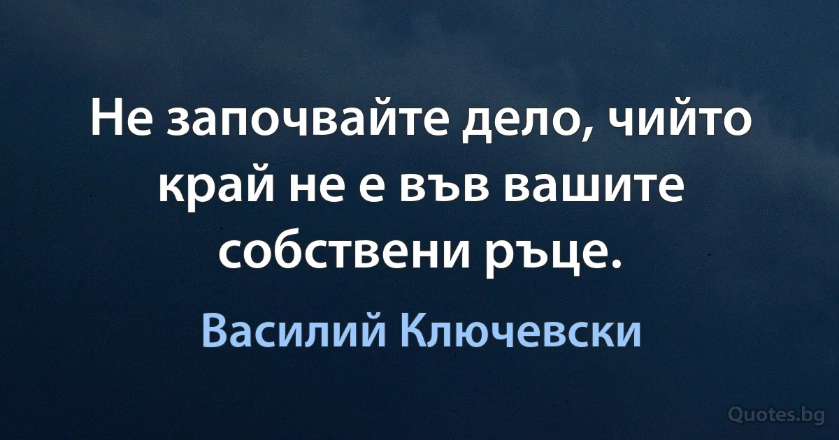 Не започвайте дело, чийто край не е във вашите собствени ръце. (Василий Ключевски)