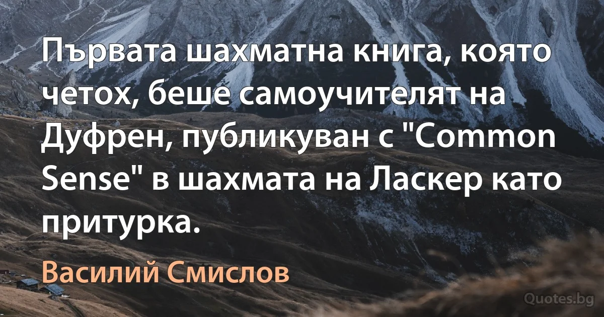 Първата шахматна книга, която четох, беше самоучителят на Дуфрен, публикуван с "Common Sense" в шахмата на Ласкер като притурка. (Василий Смислов)