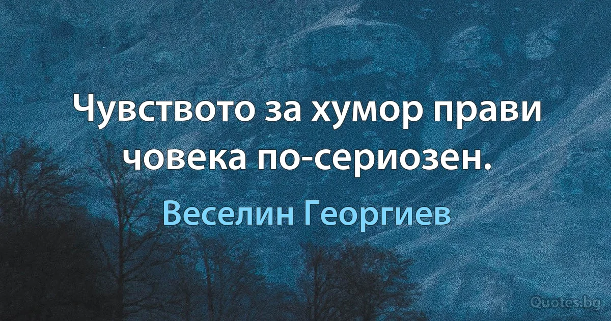 Чувството за хумор прави човека по-сериозен. (Веселин Георгиев)