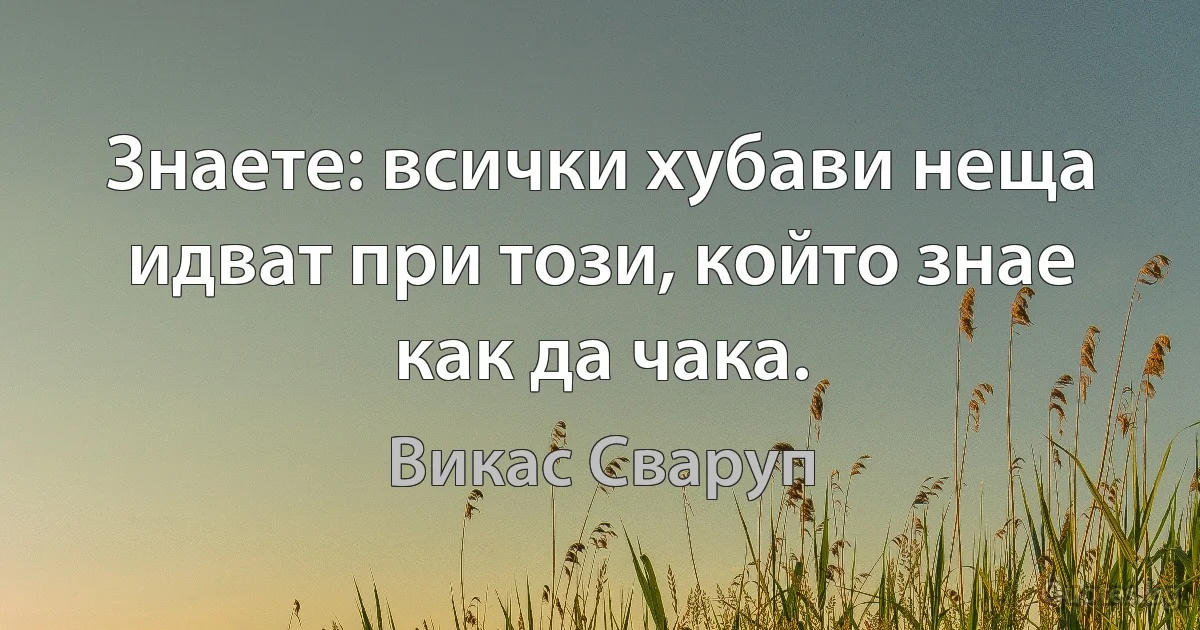 Знаете: всички хубави неща идват при този, който знае как да чака. (Викас Сваруп)