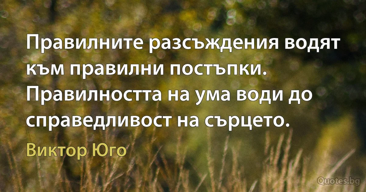 Правилните разсъждения водят към правилни постъпки. Правилността на ума води до справедливост на сърцето. (Виктор Юго)