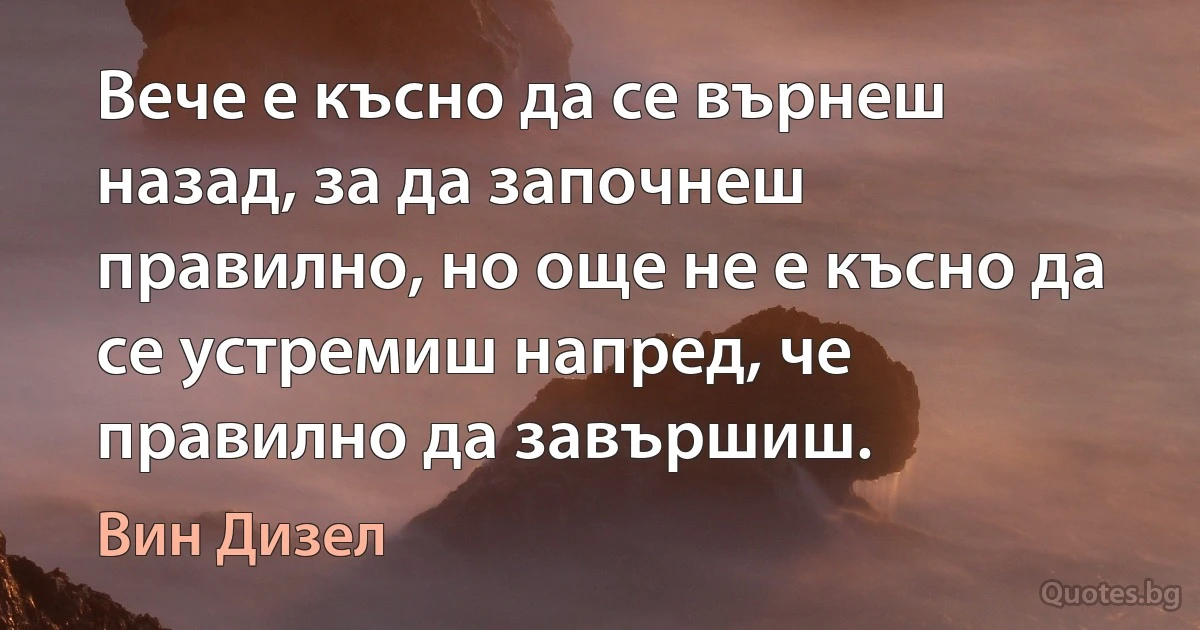 Вече е късно да се върнеш назад, за да започнеш правилно, но още не е късно да се устремиш напред, че правилно да завършиш. (Вин Дизел)