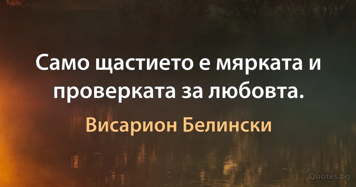 Само щастието е мярката и проверката за любовта. (Висарион Белински)