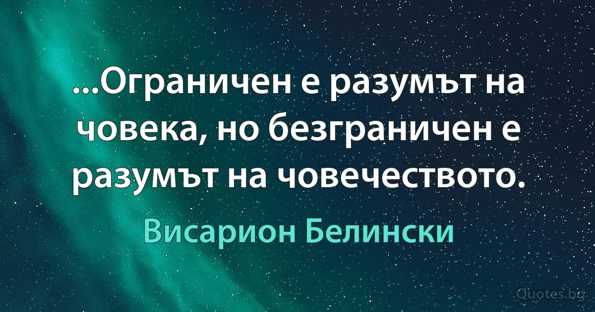 ...Ограничен е разумът на човека, но безграничен е разумът на човечеството. (Висарион Белински)