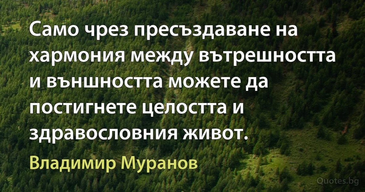 Само чрез пресъздаване на хармония между вътрешността и външността можете да постигнете целостта и здравословния живот. (Владимир Муранов)