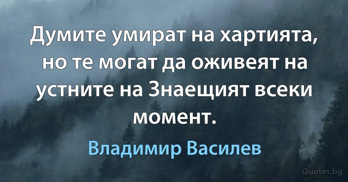 Думите умират на хартията, но те могат да оживеят на устните на Знаещият всеки момент. (Владимир Василев)