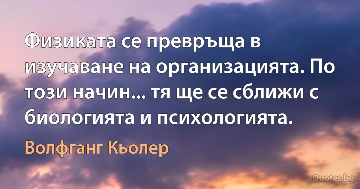 Физиката се превръща в изучаване на организацията. По този начин... тя ще се сближи с биологията и психологията. (Волфганг Кьолер)