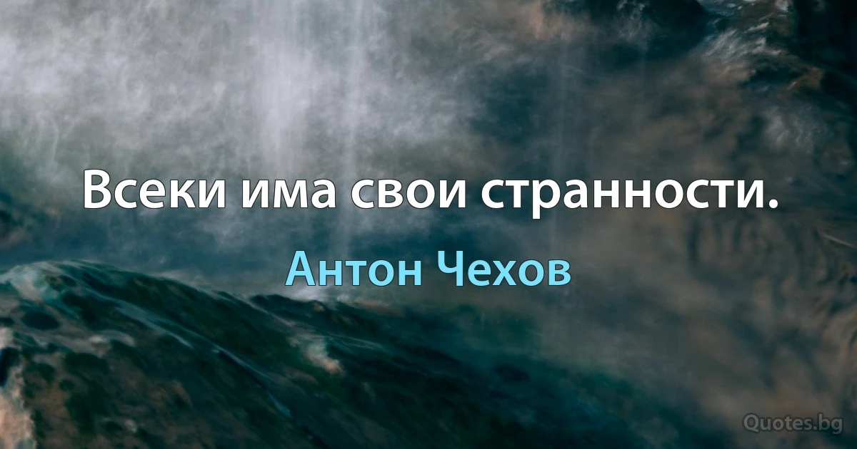Всеки има свои странности. (Антон Чехов)