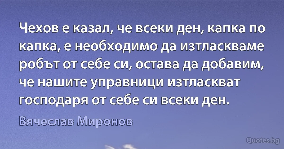 Чехов е казал, че всеки ден, капка по капка, е необходимо да изтласкваме робът от себе си, остава да добавим, че нашите управници изтласкват господаря от себе си всеки ден. (Вячеслав Миронов)