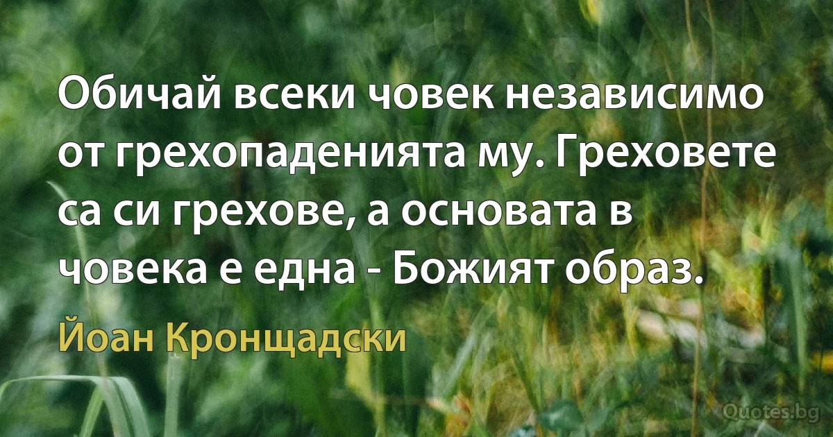 Обичай всеки човек независимо от грехопаденията му. Греховете са си грехове, а основата в човека е една - Божият образ. (Йоан Кронщадски)