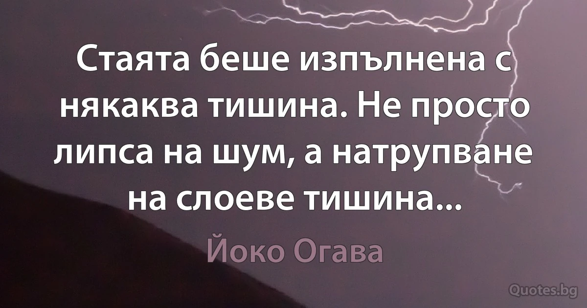 Стаята беше изпълнена с някаква тишина. Не просто липса на шум, а натрупване на слоеве тишина... (Йоко Огава)