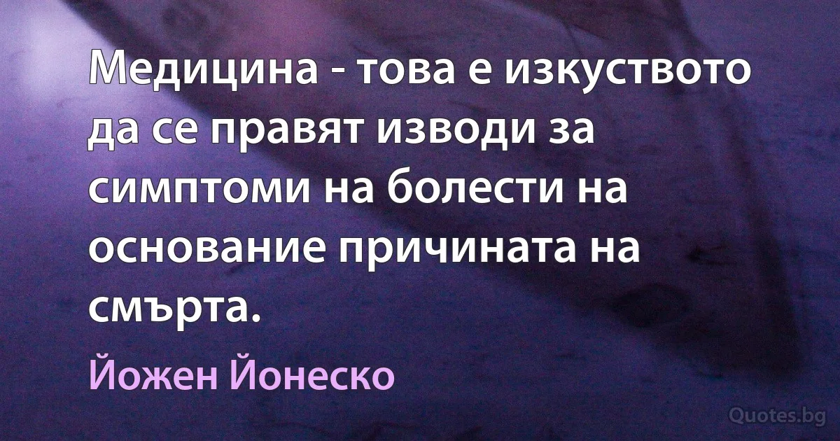 Медицина - това е изкуството да се правят изводи за симптоми на болести на основание причината на смърта. (Йожен Йонеско)