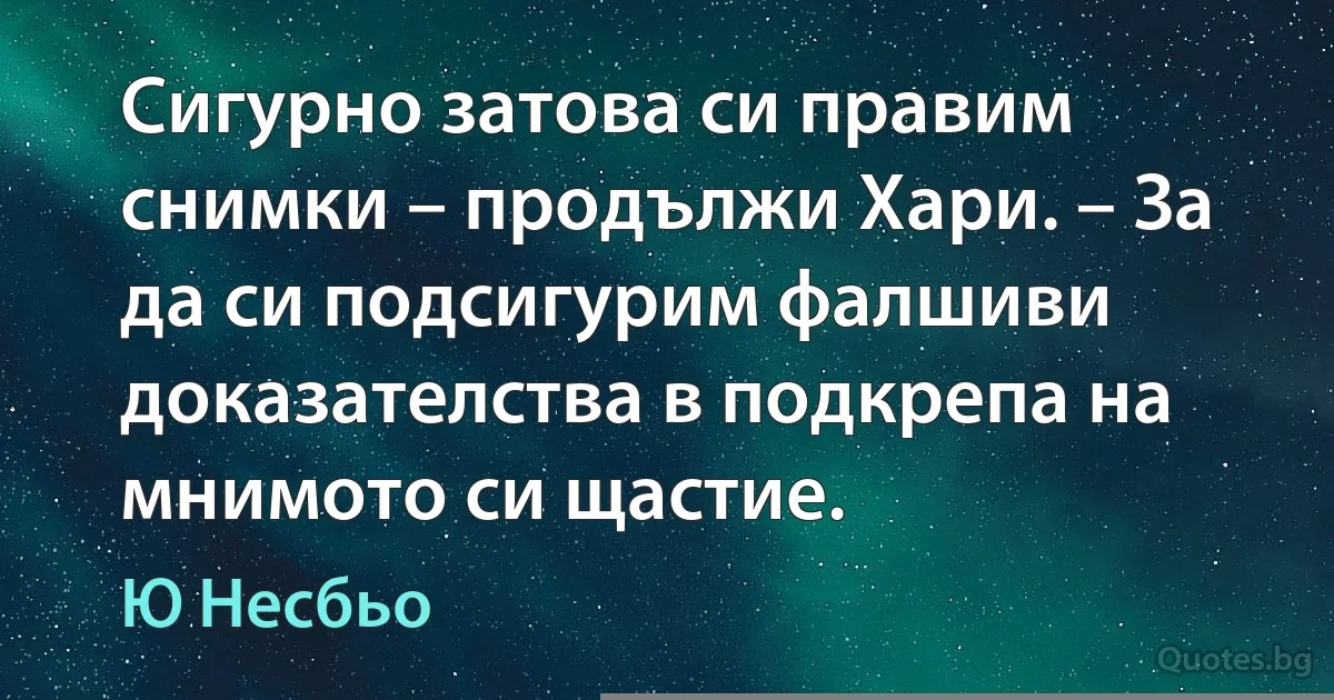 Сигурно затова си правим снимки – продължи Хари. – За да си подсигурим фалшиви доказателства в подкрепа на мнимото си щастие. (Ю Несбьо)