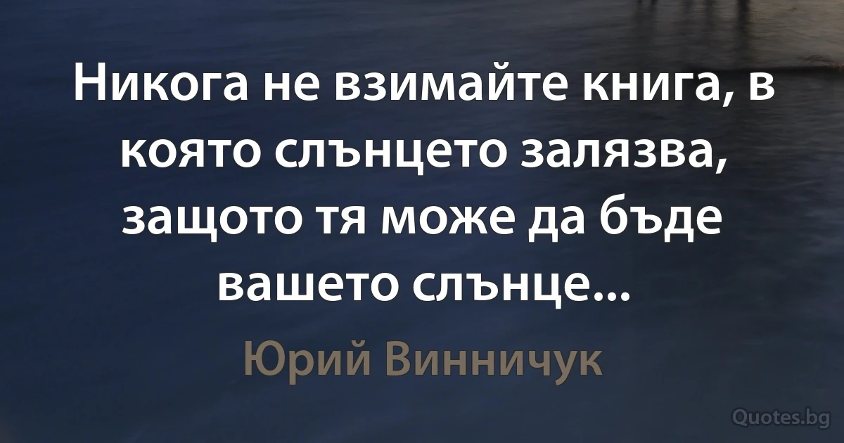 Никога не взимайте книга, в която слънцето залязва, защото тя може да бъде вашето слънце... (Юрий Винничук)