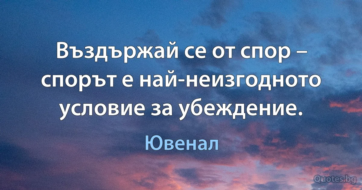 Въздържай се от спор – спорът е най-неизгодното условие за убеждение. (Ювенал)