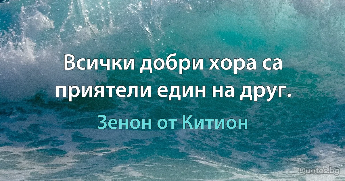 Всички добри хора са приятели един на друг. (Зенон от Китион)