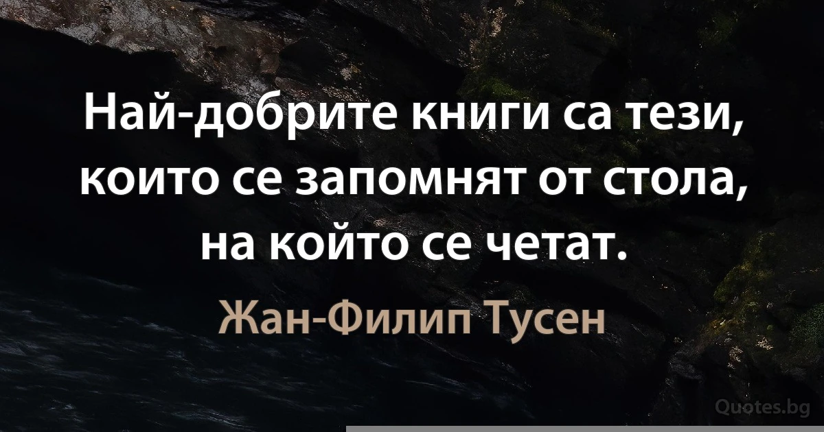 Най-добрите книги са тези, които се запомнят от стола, на който се четат. (Жан-Филип Тусен)