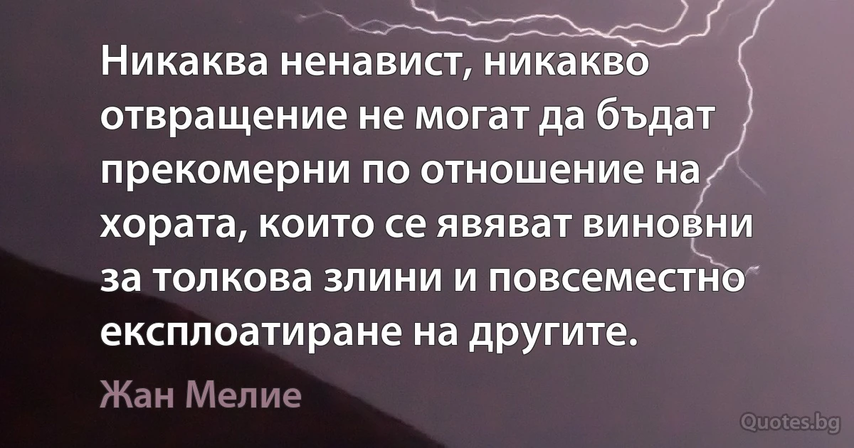 Никаква ненавист, никакво отвращение не могат да бъдат прекомерни по отношение на хората, които се явяват виновни за толкова злини и повсеместно експлоатиране на другите. (Жан Мелие)