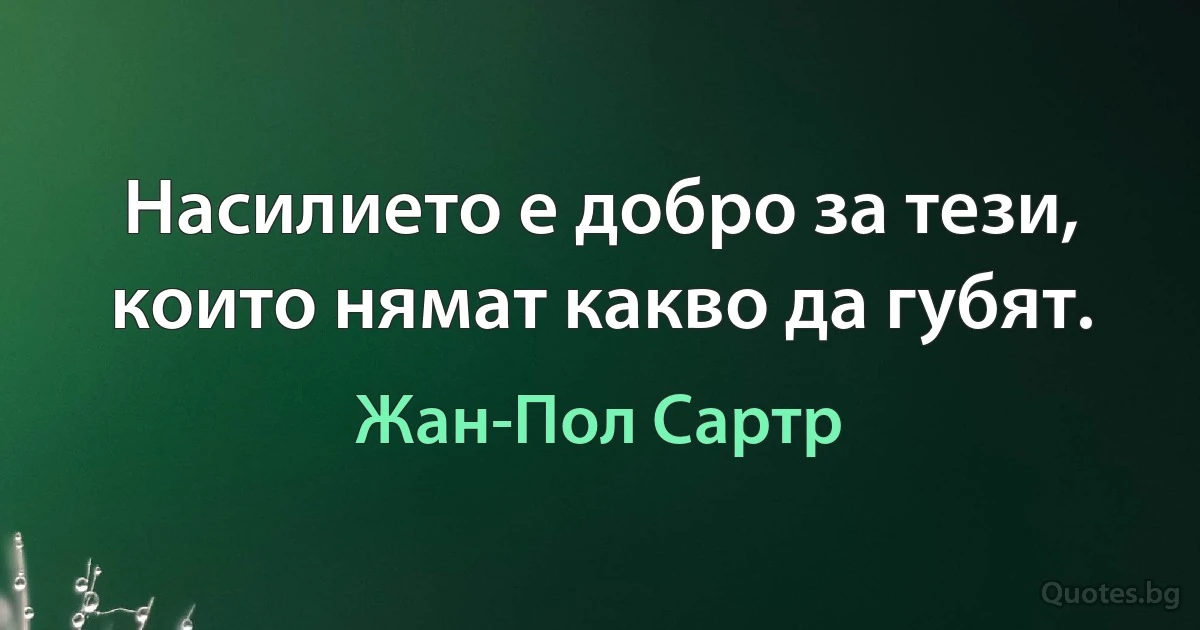 Насилието е добро за тези, които нямат какво да губят. (Жан-Пол Сартр)