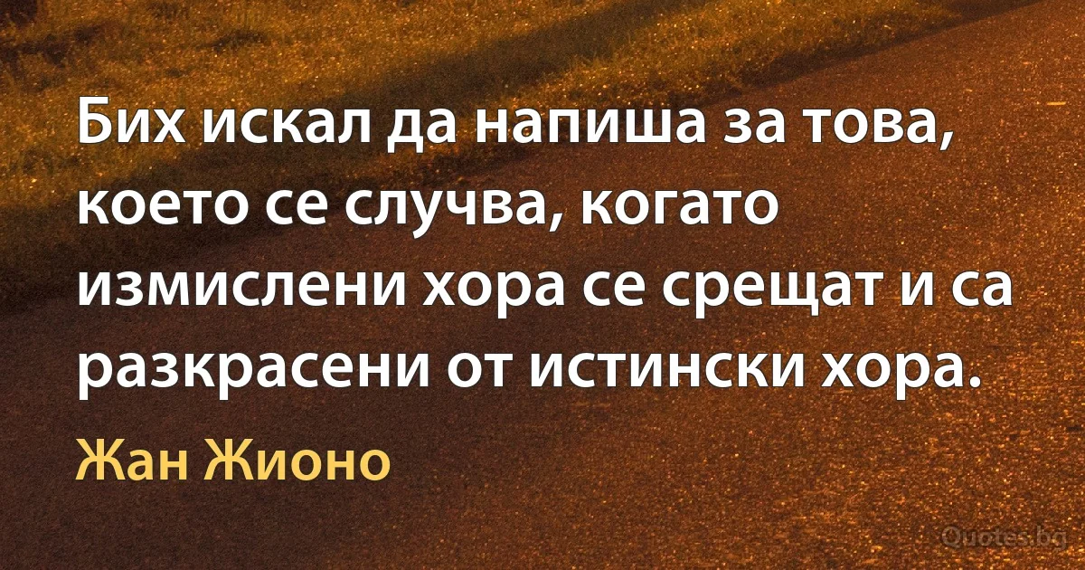 Бих искал да напиша за това, което се случва, когато измислени хора се срещат и са разкрасени от истински хора. (Жан Жионо)