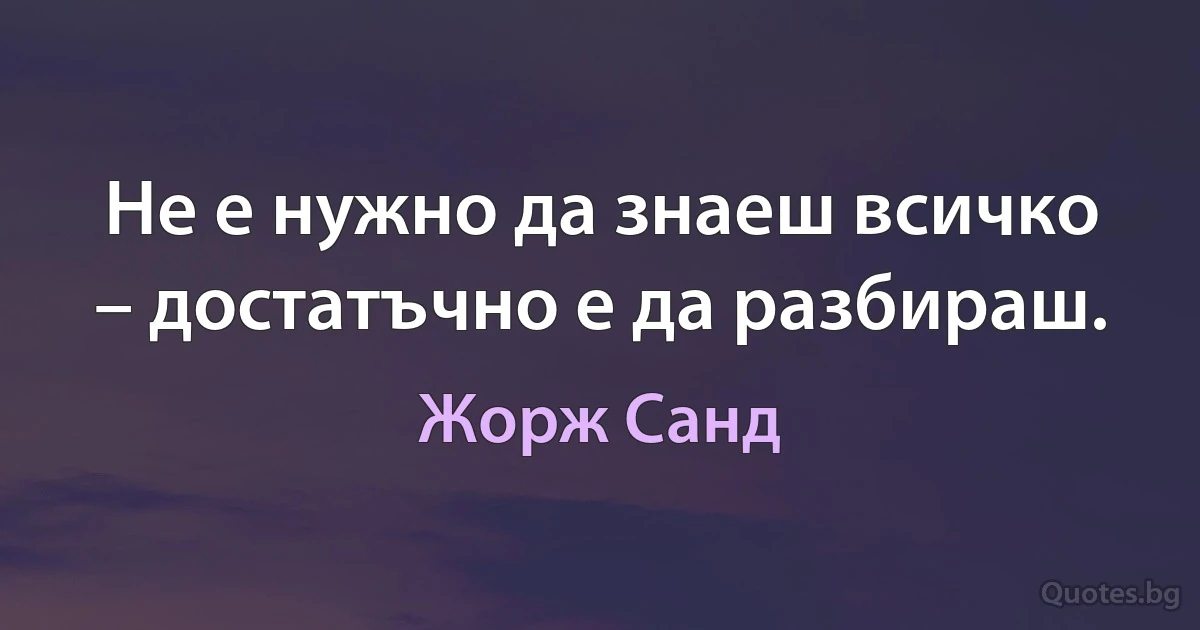 Не е нужно да знаеш всичко – достатъчно е да разбираш. (Жорж Санд)