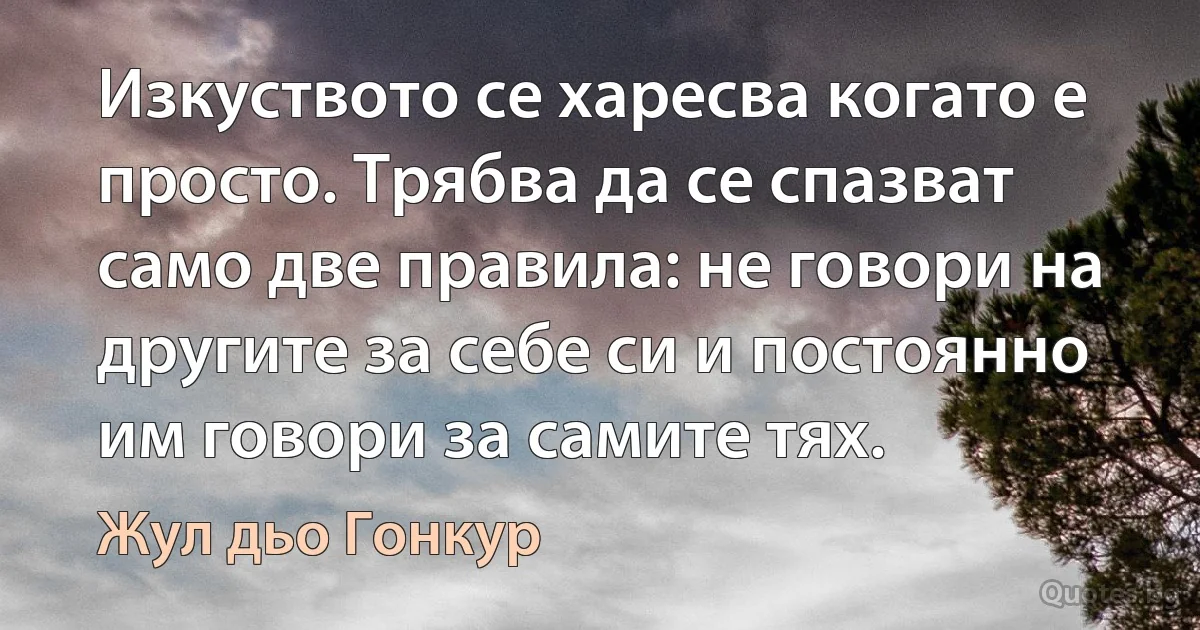 Изкуството се харесва когато е просто. Трябва да се спазват само две правила: не говори на другите за себе си и постоянно им говори за самите тях. (Жул дьо Гонкур)