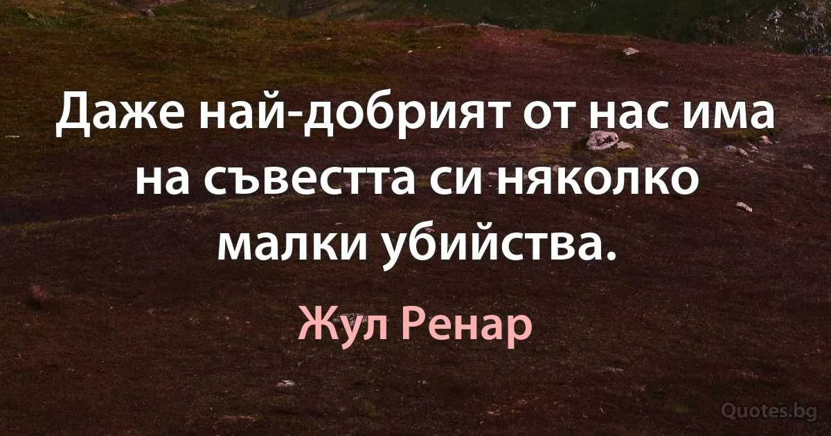 Даже най-добрият от нас има на съвестта си няколко малки убийства. (Жул Ренар)