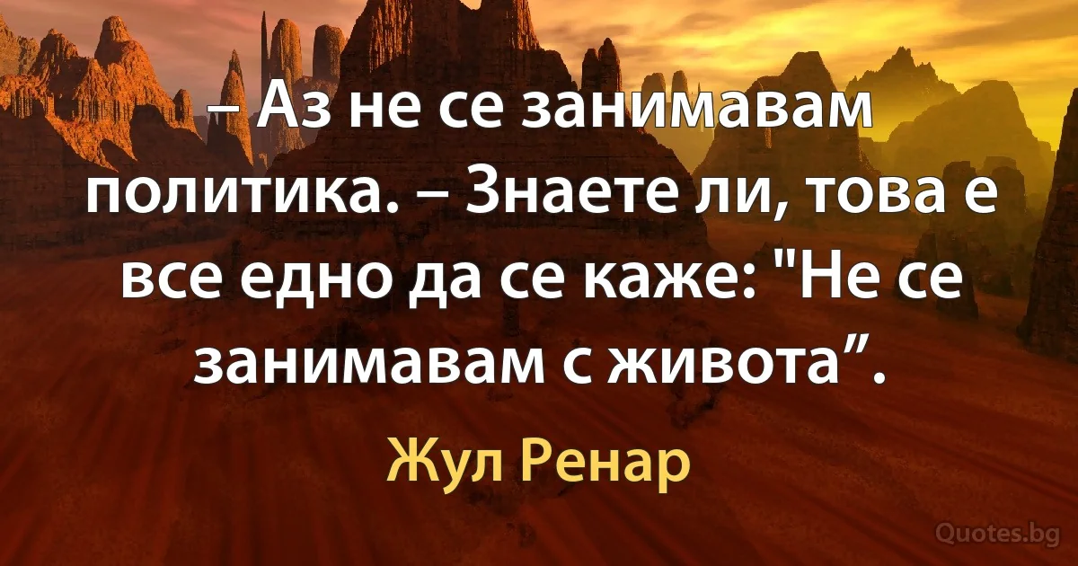 – Аз не се занимавам политика. – Знаете ли, това е все едно да се каже: "Не се занимавам с живота”. (Жул Ренар)