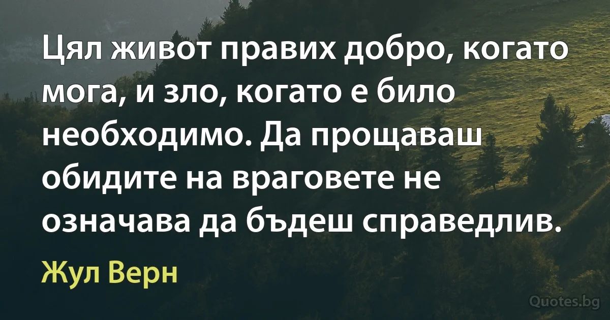 Цял живот правих добро, когато мога, и зло, когато е било необходимо. Да прощаваш обидите на враговете не означава да бъдеш справедлив. (Жул Верн)