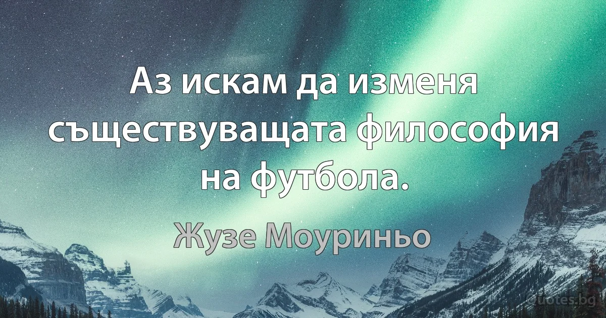 Аз искам да изменя съществуващата философия на футбола. (Жузе Моуриньо)