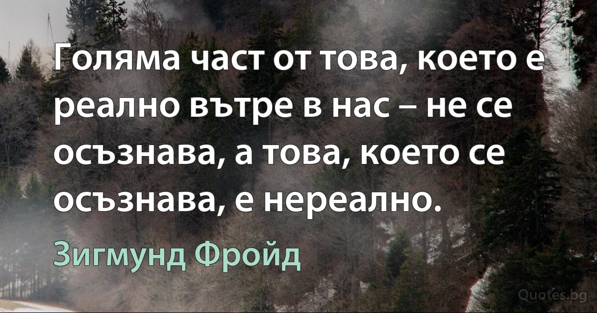 Голяма част от това, което е реално вътре в нас – не се осъзнава, а това, което се осъзнава, е нереално. (Зигмунд Фройд)