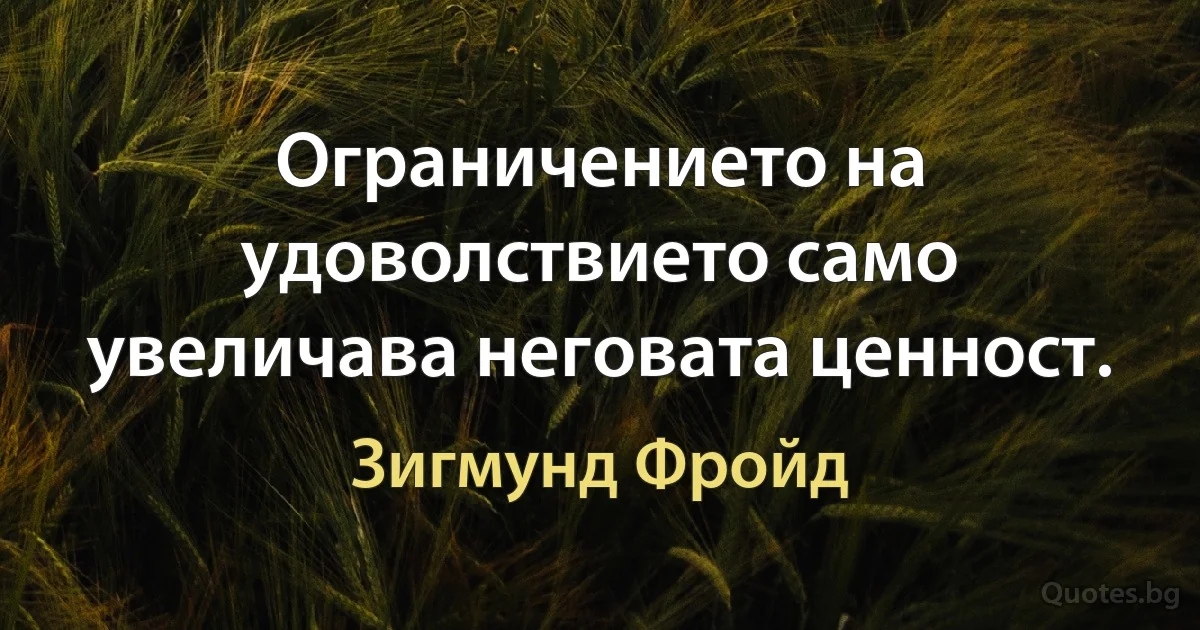 Ограничението на удоволствието само увеличава неговата ценност. (Зигмунд Фройд)