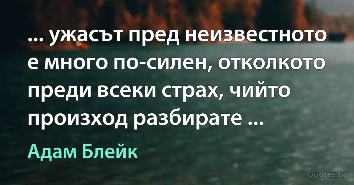 ... ужасът пред неизвестното е много по-силен, отколкото преди всеки страх, чийто произход разбирате ... (Адам Блейк)