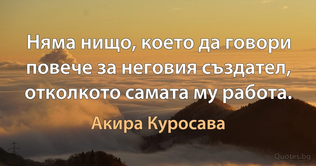 Няма нищо, което да говори повече за неговия създател, отколкото самата му работа. (Акира Куросава)