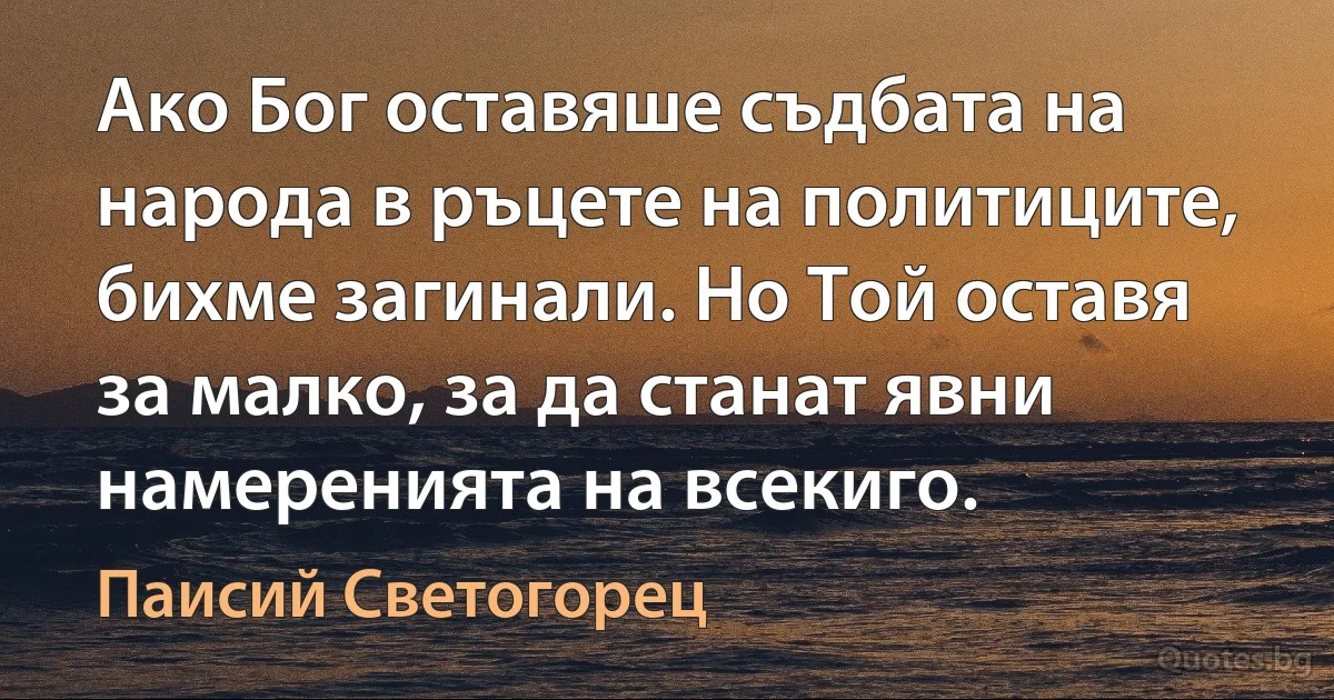 Ако Бог оставяше съдбата на народа в ръцете на политиците, бихме загинали. Но Той оставя за малко, за да станат явни намеренията на всекиго. (Паисий Светогорец)