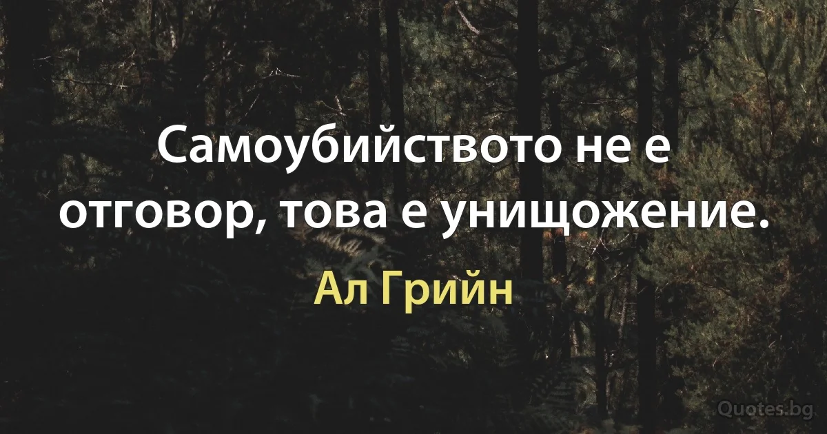 Самоубийството не е отговор, това е унищожение. (Ал Грийн)