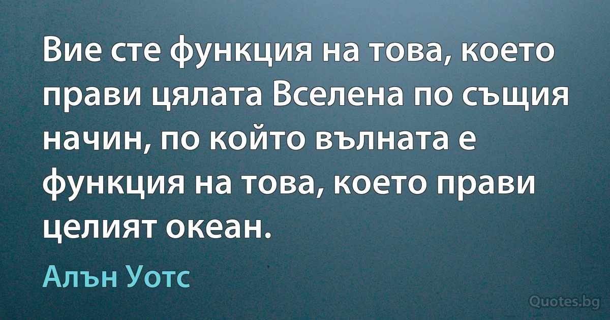 Вие сте функция на това, което прави цялата Вселена по същия начин, по който вълната е функция на това, което прави целият океан. (Алън Уотс)