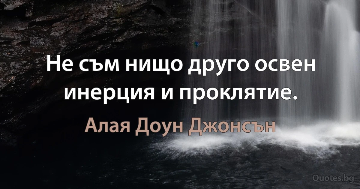 Не съм нищо друго освен инерция и проклятие. (Алая Доун Джонсън)