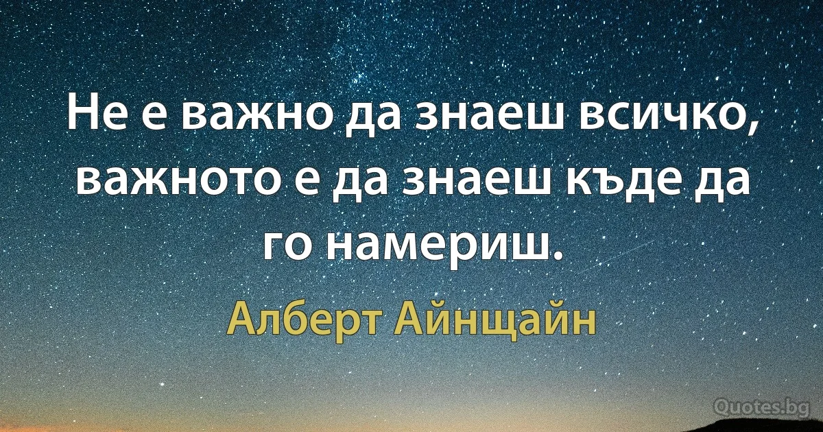 Не е важно да знаеш всичко, важното е да знаеш къде да го намериш. (Алберт Айнщайн)