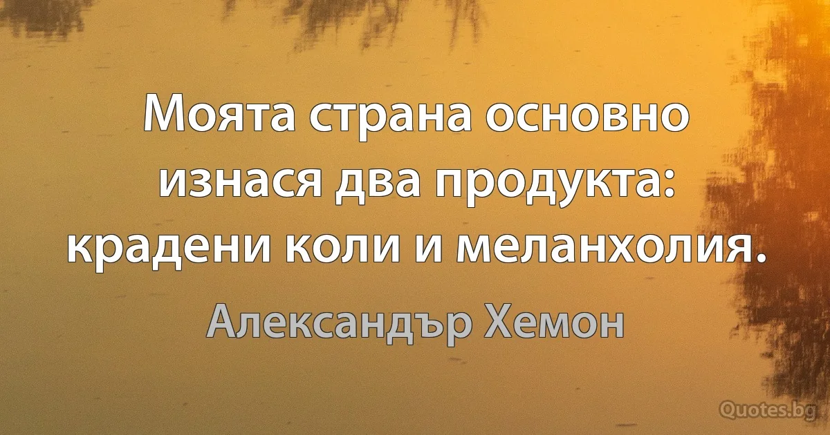 Моята страна основно изнася два продукта: крадени коли и меланхолия. (Александър Хемон)