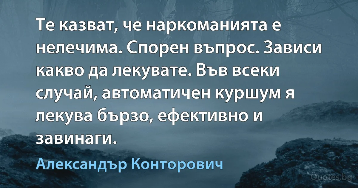 Те казват, че наркоманията е нелечима. Спорен въпрос. Зависи какво да лекувате. Във всеки случай, автоматичен куршум я лекува бързо, ефективно и завинаги. (Александър Конторович)