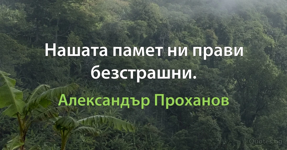 Нашата памет ни прави безстрашни. (Александър Проханов)