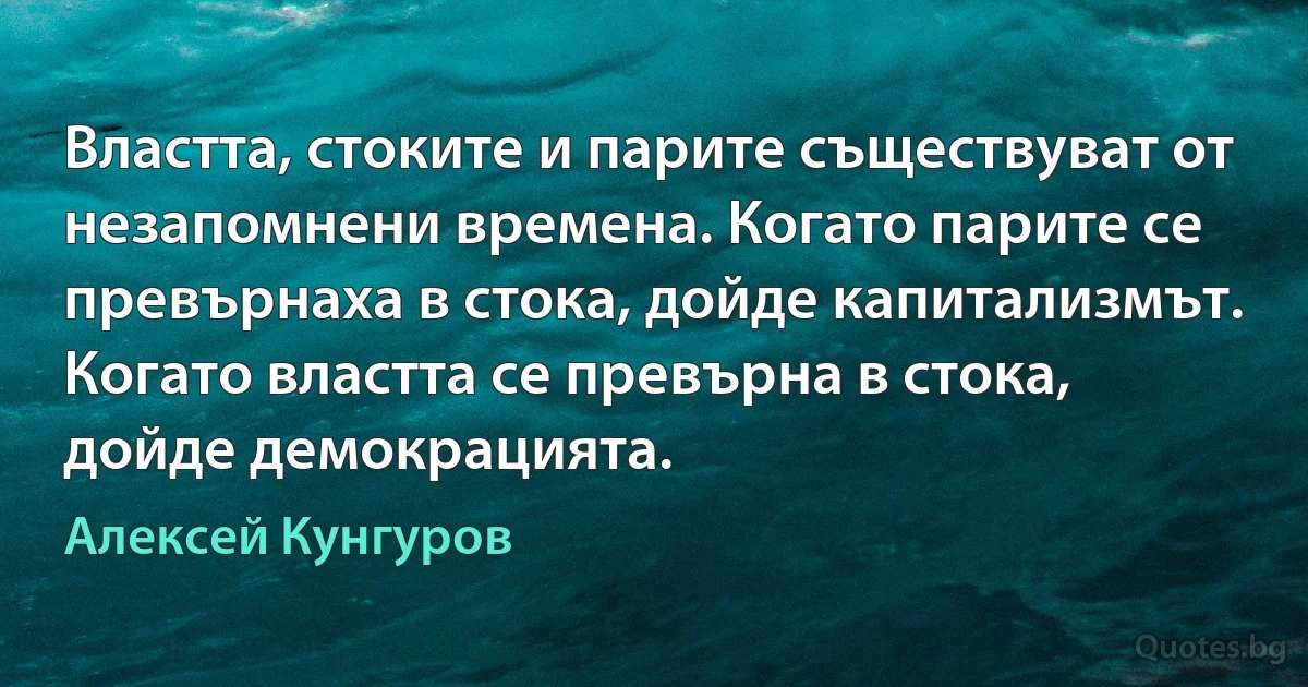 Властта, стоките и парите съществуват от незапомнени времена. Когато парите се превърнаха в стока, дойде капитализмът. Когато властта се превърна в стока, дойде демокрацията. (Алексей Кунгуров)