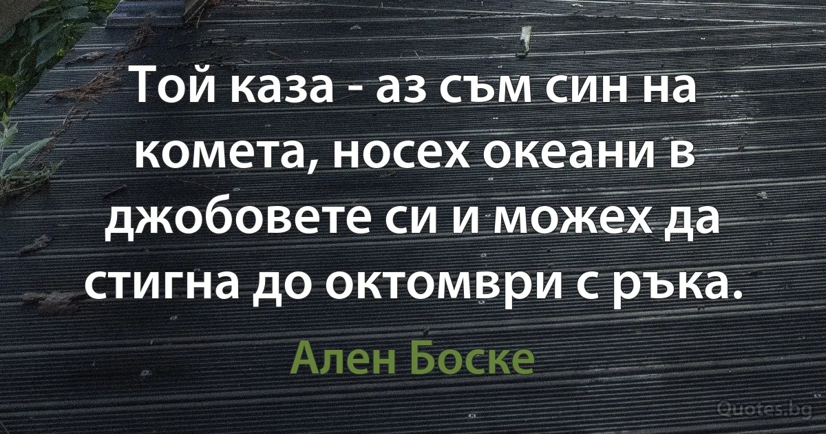 Той каза - аз съм син на комета, носех океани в джобовете си и можех да стигна до октомври с ръка. (Ален Боске)