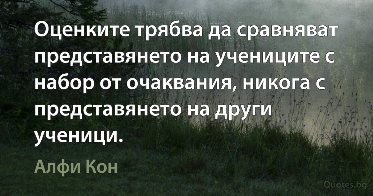 Оценките трябва да сравняват представянето на учениците с набор от очаквания, никога с представянето на други ученици. (Алфи Кон)