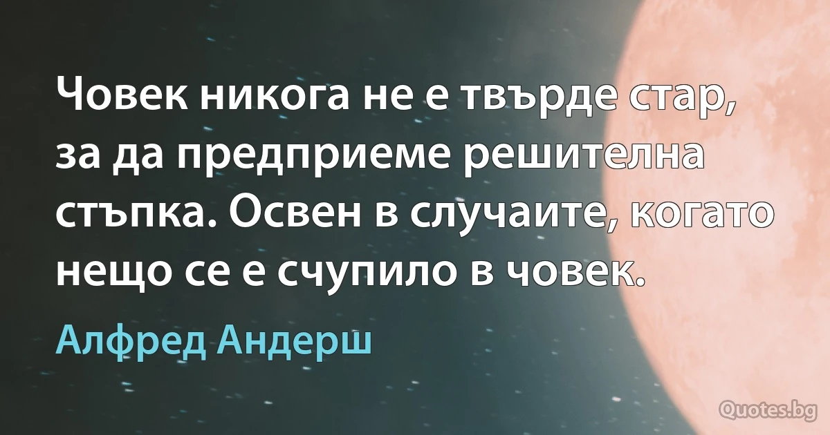 Човек никога не е твърде стар, за да предприеме решителна стъпка. Освен в случаите, когато нещо се е счупило в човек. (Алфред Андерш)