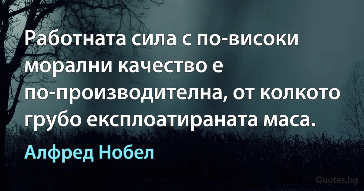 Работната сила с по-високи морални качество е по-производителна, от колкото грубо експлоатираната маса. (Алфред Нобел)